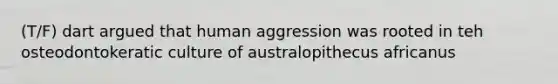 (T/F) dart argued that human aggression was rooted in teh osteodontokeratic culture of australopithecus africanus