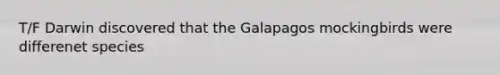 T/F Darwin discovered that the Galapagos mockingbirds were differenet species