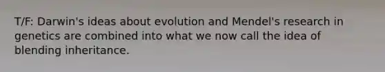 T/F: Darwin's ideas about evolution and Mendel's research in genetics are combined into what we now call the idea of blending inheritance.