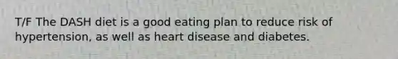 T/F The DASH diet is a good eating plan to reduce risk of hypertension, as well as heart disease and diabetes.