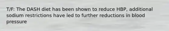 T/F: The DASH diet has been shown to reduce HBP, additional sodium restrictions have led to further reductions in blood pressure