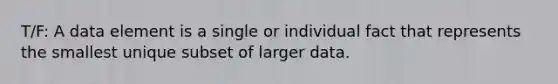 T/F: A data element is a single or individual fact that represents the smallest unique subset of larger data.