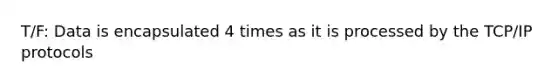 T/F: Data is encapsulated 4 times as it is processed by the TCP/IP protocols