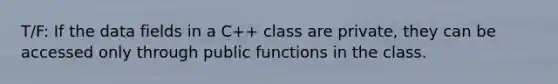 T/F: If the data fields in a C++ class are private, they can be accessed only through public functions in the class.