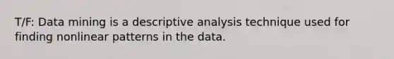 T/F: Data mining is a descriptive analysis technique used for finding nonlinear patterns in the data.