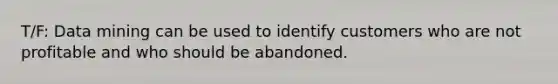 T/F: Data mining can be used to identify customers who are not profitable and who should be abandoned.