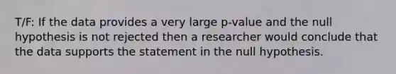 T/F: If the data provides a very large p-value and the null hypothesis is not rejected then a researcher would conclude that the data supports the statement in the null hypothesis.