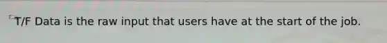 T/F Data is the raw input that users have at the start of the job.