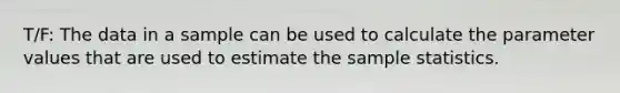 T/F: The data in a sample can be used to calculate the parameter values that are used to estimate the sample statistics.