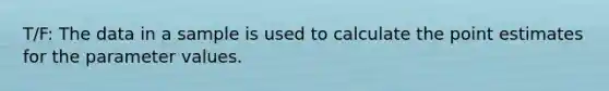 T/F: The data in a sample is used to calculate the point estimates for the parameter values.
