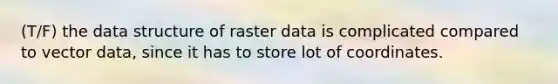 (T/F) the data structure of raster data is complicated compared to vector data, since it has to store lot of coordinates.