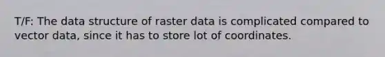 T/F: The data structure of raster data is complicated compared to vector data, since it has to store lot of coordinates.