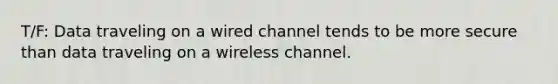 T/F: Data traveling on a wired channel tends to be more secure than data traveling on a wireless channel.