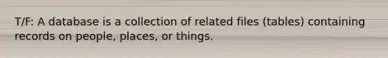 T/F: A database is a collection of related files (tables) containing records on people, places, or things.