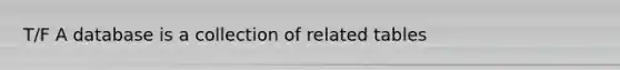 T/F A database is a collection of related tables