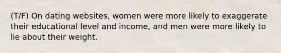 (T/F) On dating websites, women were more likely to exaggerate their educational level and income, and men were more likely to lie about their weight.