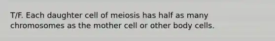 T/F. Each daughter cell of meiosis has half as many chromosomes as the mother cell or other body cells.