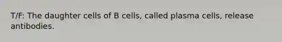 T/F: The daughter cells of B cells, called plasma cells, release antibodies.