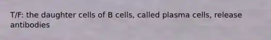 T/F: the daughter cells of B cells, called plasma cells, release antibodies