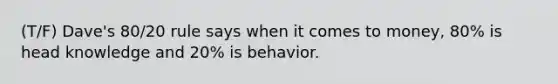 (T/F) Dave's 80/20 rule says when it comes to money, 80% is head knowledge and 20% is behavior.