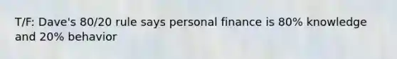 T/F: Dave's 80/20 rule says personal finance is 80% knowledge and 20% behavior