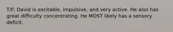 T/F: David is excitable, impulsive, and very active. He also has great difficulty concentrating. He MOST likely has a sensory deficit.