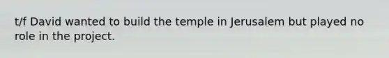 t/f David wanted to build the temple in Jerusalem but played no role in the project.