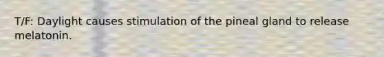 T/F: Daylight causes stimulation of the pineal gland to release melatonin.