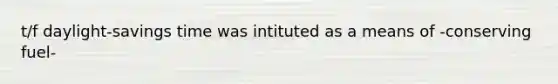 t/f daylight-savings time was intituted as a means of -conserving fuel-
