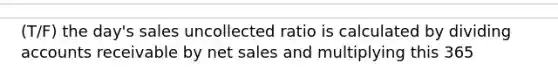 (T/F) the day's sales uncollected ratio is calculated by dividing accounts receivable by net sales and multiplying this 365