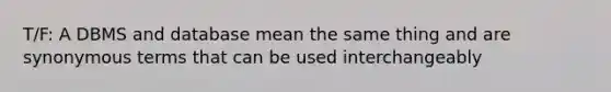 T/F: A DBMS and database mean the same thing and are synonymous terms that can be used interchangeably