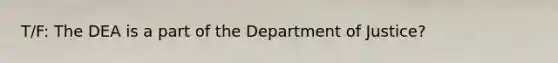 T/F: The DEA is a part of the Department of Justice?