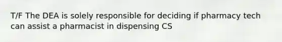 T/F The DEA is solely responsible for deciding if pharmacy tech can assist a pharmacist in dispensing CS