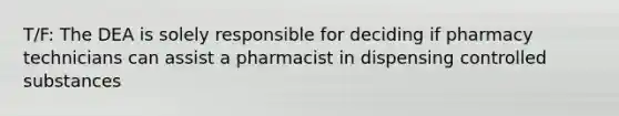 T/F: The DEA is solely responsible for deciding if pharmacy technicians can assist a pharmacist in dispensing controlled substances