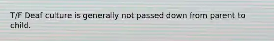 T/F Deaf culture is generally not passed down from parent to child.