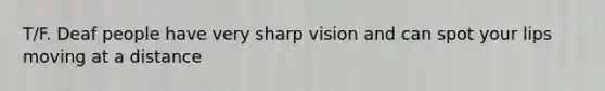 T/F. Deaf people have very sharp vision and can spot your lips moving at a distance