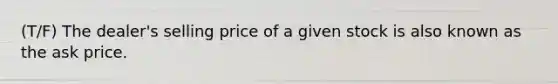 (T/F) The dealer's selling price of a given stock is also known as the ask price.