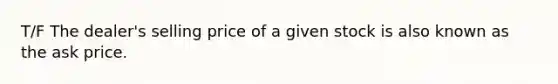 T/F The dealer's selling price of a given stock is also known as the ask price.