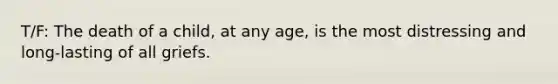 T/F: The death of a child, at any age, is the most distressing and long-lasting of all griefs.