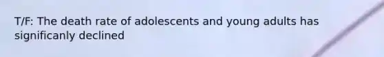 T/F: The death rate of adolescents and young adults has significanly declined