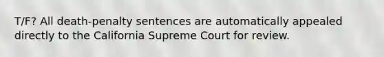 T/F? All death-penalty sentences are automatically appealed directly to the California Supreme Court for review.