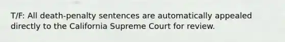 T/F: All death-penalty sentences are automatically appealed directly to the California Supreme Court for review.