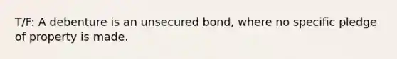 T/F: A debenture is an unsecured bond, where no specific pledge of property is made.