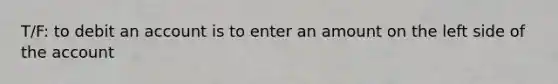 T/F: to debit an account is to enter an amount on the left side of the account