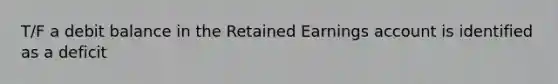 T/F a debit balance in the Retained Earnings account is identified as a deficit