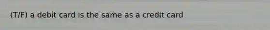 (T/F) a debit card is the same as a credit card