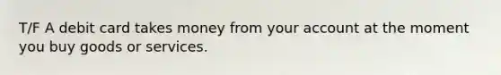 T/F A debit card takes money from your account at the moment you buy goods or services.