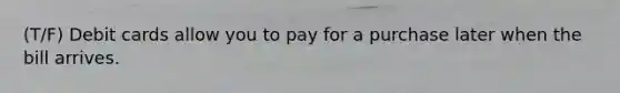 (T/F) Debit cards allow you to pay for a purchase later when the bill arrives.