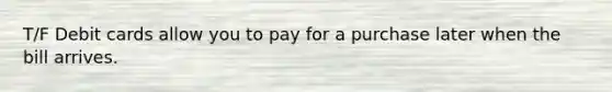 T/F Debit cards allow you to pay for a purchase later when the bill arrives.