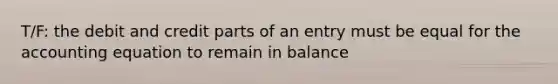 T/F: the debit and credit parts of an entry must be equal for the accounting equation to remain in balance